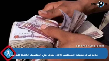 موعد صرف مرتبات أغسطس 2025.. تعرف على التفاصيل الكاملة للرواتب